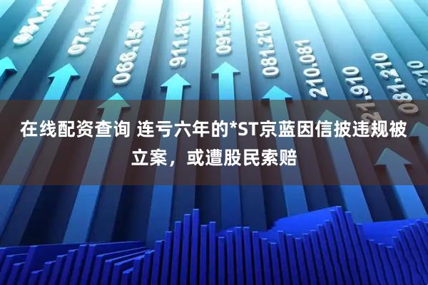 在线配资查询 连亏六年的*ST京蓝因信披违规被立案，或遭股民索赔