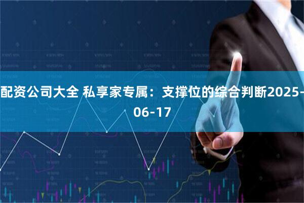 配资公司大全 私享家专属：支撑位的综合判断2025-06-17