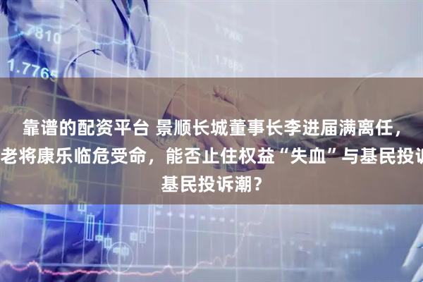靠谱的配资平台 景顺长城董事长李进届满离任，固收老将康乐临危受命，能否止住权益“失血”与基民投诉潮？