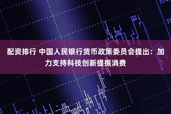 配资排行 中国人民银行货币政策委员会提出：加力支持科技创新提振消费