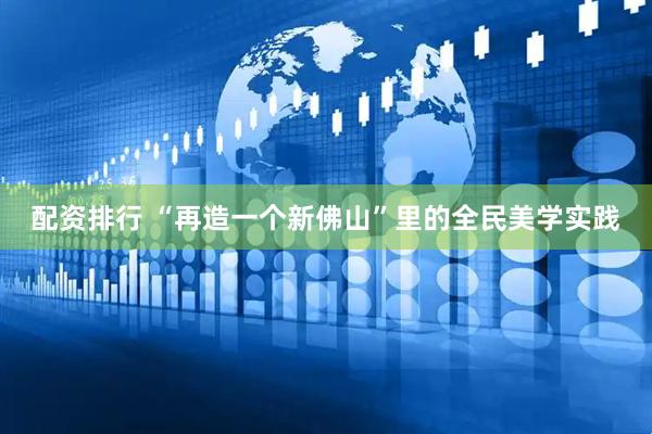 配资排行 “再造一个新佛山”里的全民美学实践