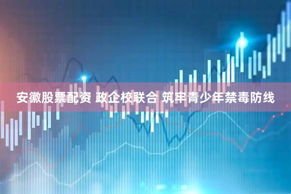 安徽股票配资 政企校联合 筑牢青少年禁毒防线
