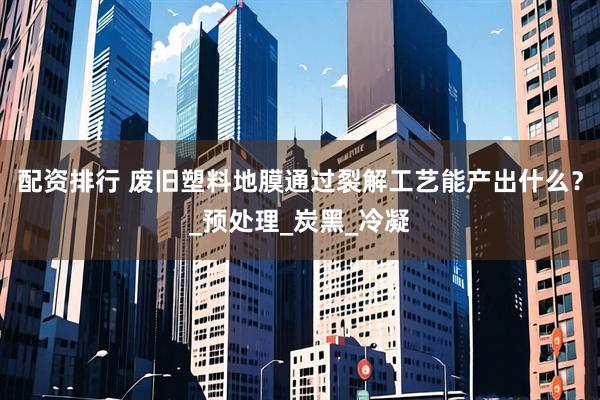 配资排行 废旧塑料地膜通过裂解工艺能产出什么？_预处理_炭黑_冷凝