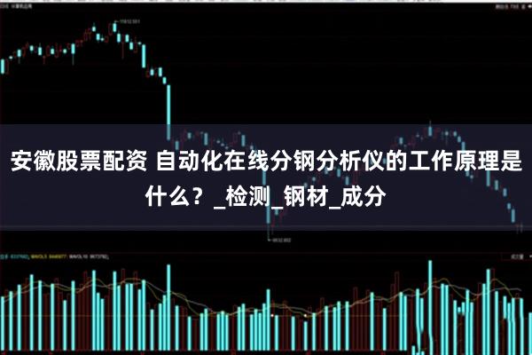 安徽股票配资 自动化在线分钢分析仪的工作原理是什么？_检测_钢材_成分
