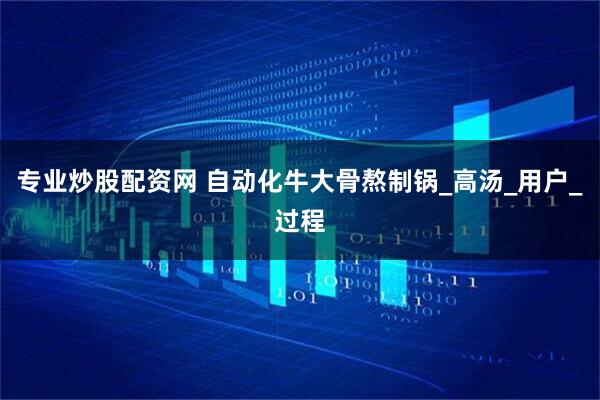 专业炒股配资网 自动化牛大骨熬制锅_高汤_用户_过程