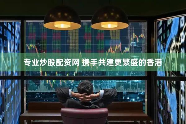 专业炒股配资网 携手共建更繁盛的香港