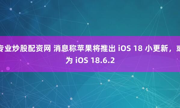 专业炒股配资网 消息称苹果将推出 iOS 18 小更新，或为 iOS 18.6.2