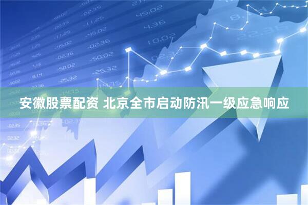 安徽股票配资 北京全市启动防汛一级应急响应