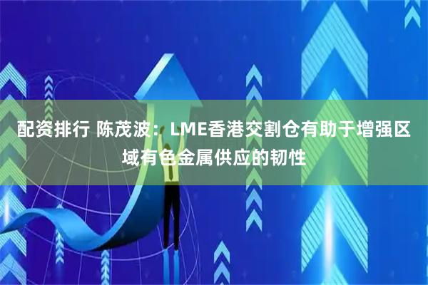 配资排行 陈茂波：LME香港交割仓有助于增强区域有色金属供应的韧性