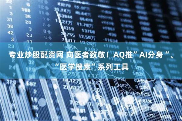 专业炒股配资网 向医者致敬！AQ推”AI分身“、“医学搜索”系列工具