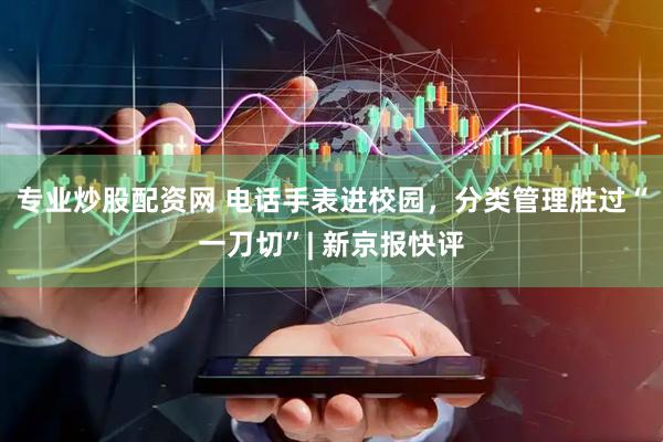 专业炒股配资网 电话手表进校园，分类管理胜过“一刀切”| 新京报快评