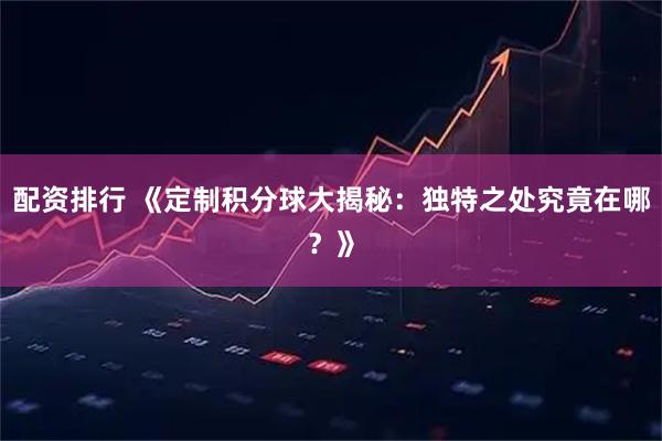 配资排行 《定制积分球大揭秘：独特之处究竟在哪？》