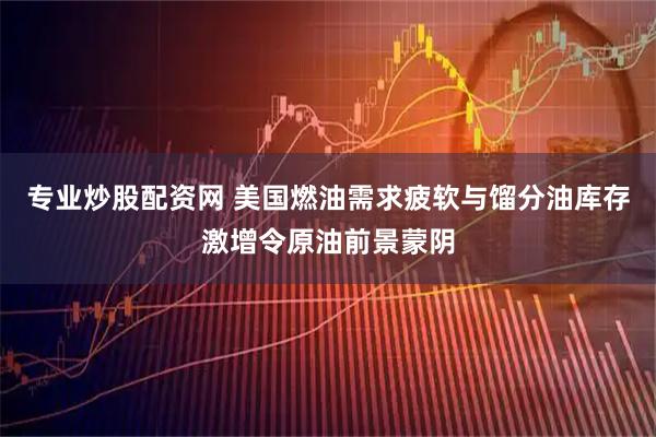 专业炒股配资网 美国燃油需求疲软与馏分油库存激增令原油前景蒙阴