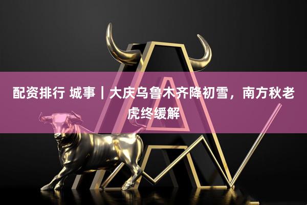 配资排行 城事｜大庆乌鲁木齐降初雪，南方秋老虎终缓解