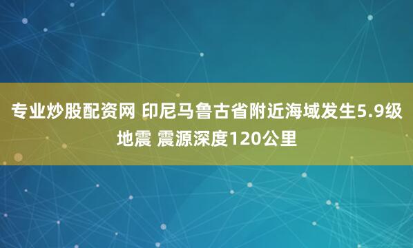 专业炒股配资网 印尼马鲁古省附近海域发生5.9级地震 震源深度120公里