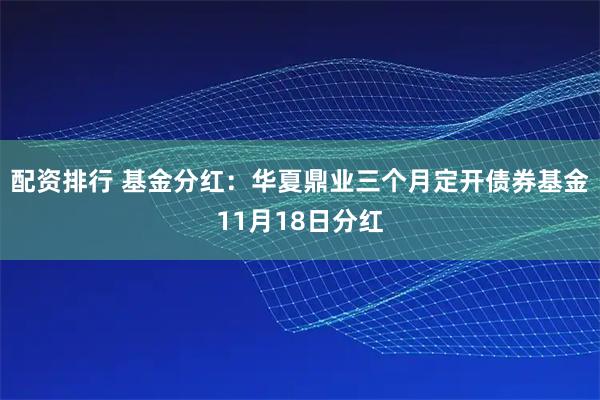 配资排行 基金分红：华夏鼎业三个月定开债券基金11月18日分红