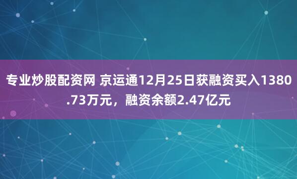 专业炒股配资网 京运通12月25日获融资买入1380.73万元，融资余额2.47亿元