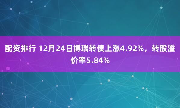 配资排行 12月24日博瑞转债上涨4.92%，转股溢价率5.84%