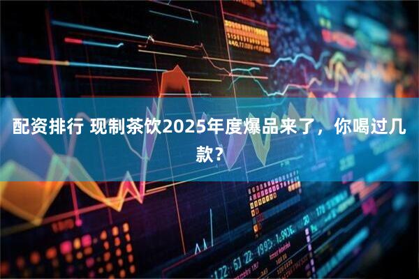 配资排行 现制茶饮2025年度爆品来了，你喝过几款？