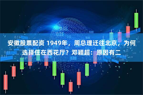 安徽股票配资 1949年，周总理迁往北京，为何选择住在西花厅？邓颖超：原因有二