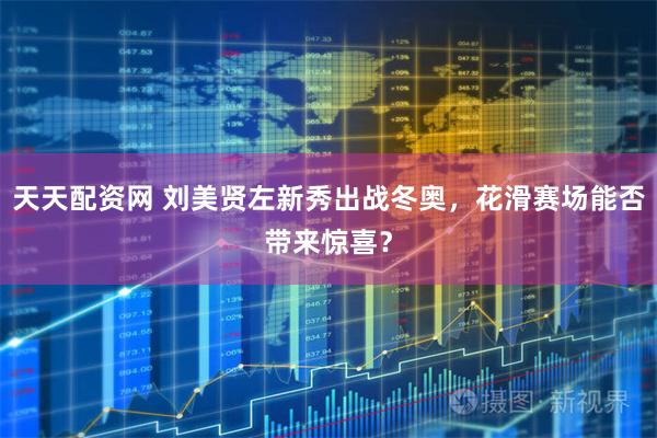 天天配资网 刘美贤左新秀出战冬奥，花滑赛场能否带来惊喜？