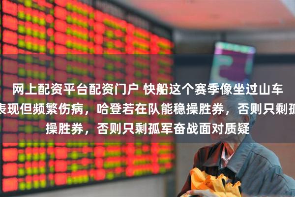 网上配资平台配资门户 快船这个赛季像坐过山车，小卡虽有亮眼表现但频繁伤病，哈登若在队能稳操胜券，否则只剩孤军奋战面对质疑