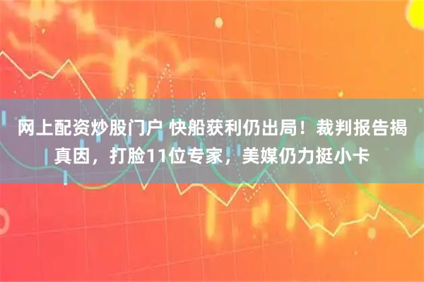 网上配资炒股门户 快船获利仍出局！裁判报告揭真因，打脸11位专家，美媒仍力挺小卡