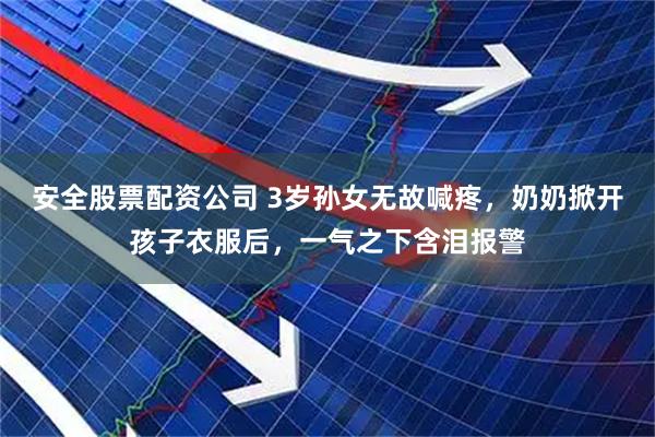 安全股票配资公司 3岁孙女无故喊疼，奶奶掀开孩子衣服后，一气之下含泪报警